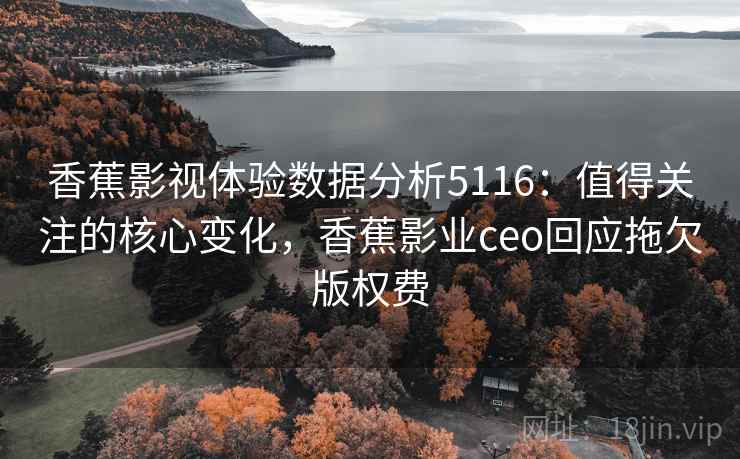 香蕉影视体验数据分析5116:值得关注的核心变化,香蕉影业ceo回应拖欠版权费 香蕉影视体验数据分析5116:值得关注的核心变化,香蕉影业ceo回应拖欠版权费