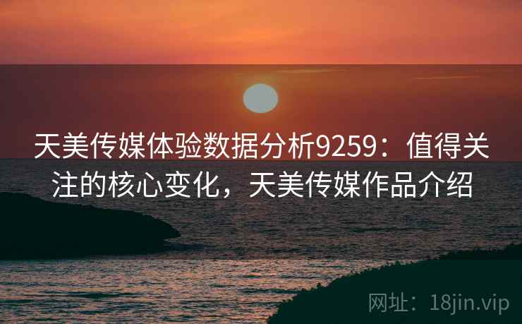 天美传媒体验数据分析9259：值得关注的核心变化，天美传媒作品介绍