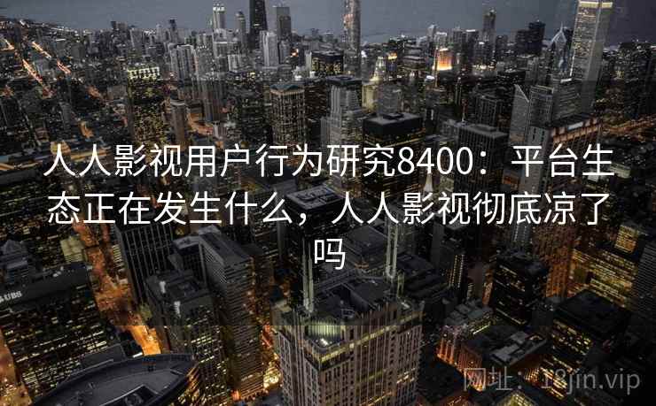 人人影视用户行为研究8400:平台生态正在发生什么,人人影视彻底凉了吗 人人影视用户行为研究8400:平台生态正在发生什么,人人影视彻底凉了吗