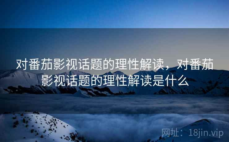 对番茄影视话题的理性解读,对番茄影视话题的理性解读是什么 对番茄影视话题的理性解读,对番茄影视话题的理性解读是什么