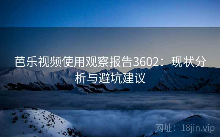 芭乐视频使用观察报告3602：现状分析与避坑建议