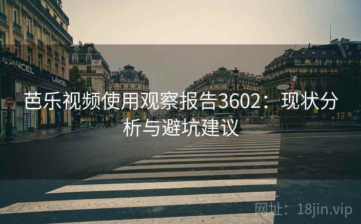 芭乐视频使用观察报告3602：现状分析与避坑建议