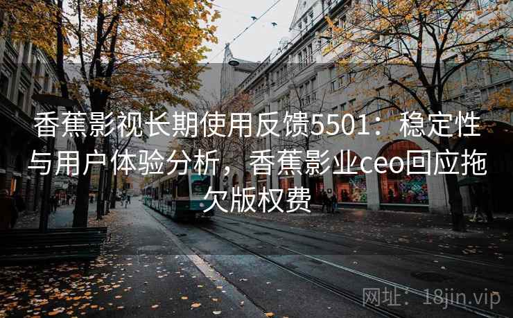 香蕉影视长期使用反馈5501：稳定性与用户体验分析，香蕉影业ceo回应拖欠版权费