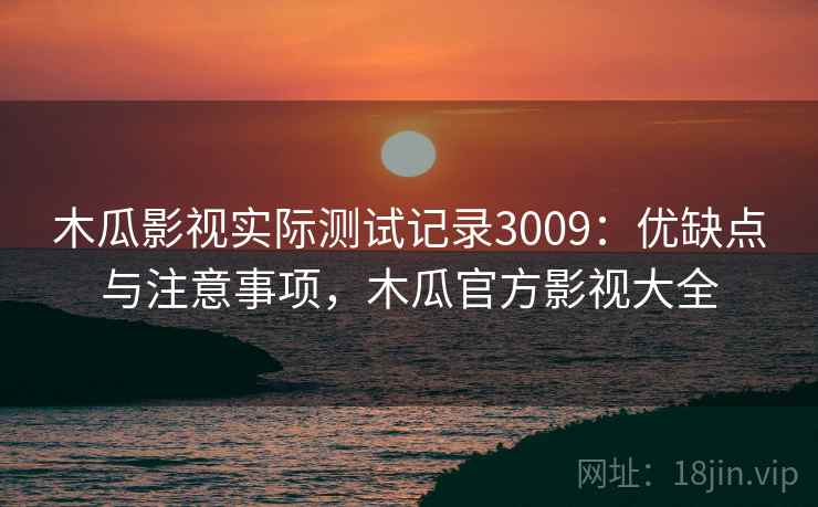 木瓜影视实际测试记录3009:优缺点与注意事项,木瓜官方影视大全 木瓜影视实际测试记录3009:优缺点与注意事项,木瓜官方影视大全