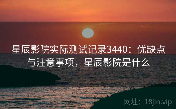 星辰影院实际测试记录3440：优缺点与注意事项，星辰影院是什么