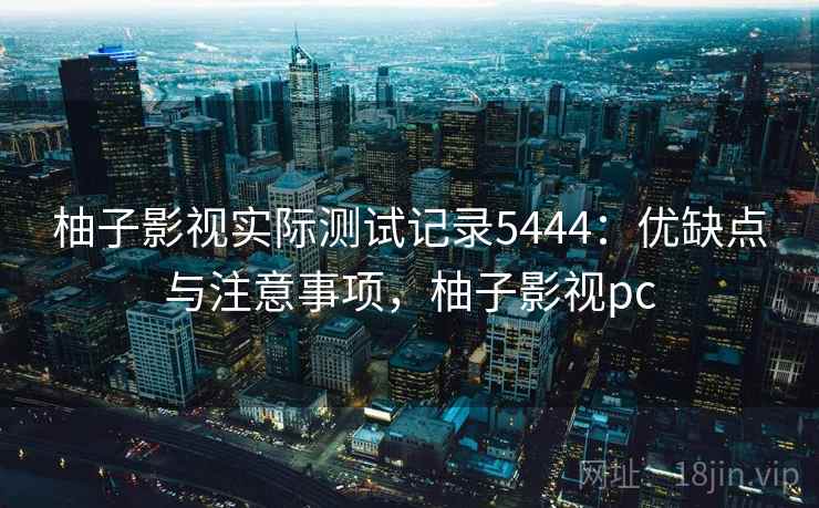 柚子影视实际测试记录5444：优缺点与注意事项，柚子影视pc