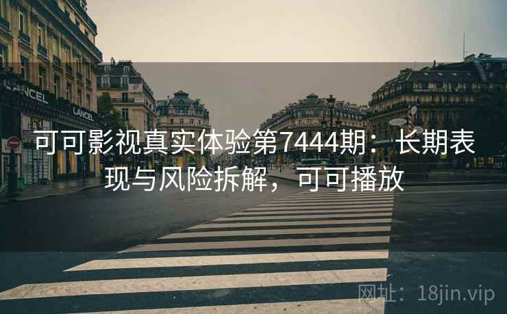 可可影视真实体验第7444期：长期表现与风险拆解，可可播放