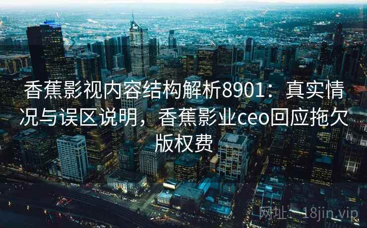 香蕉影视内容结构解析8901：真实情况与误区说明，香蕉影业ceo回应拖欠版权费