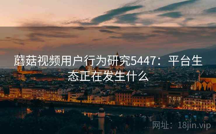 蘑菇视频用户行为研究5447：平台生态正在发生什么