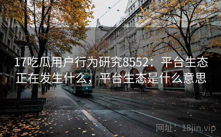 17吃瓜用户行为研究8552：平台生态正在发生什么，平台生态是什么意思