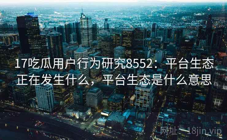 17吃瓜用户行为研究8552：平台生态正在发生什么，平台生态是什么意思