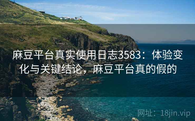 麻豆平台真实使用日志3583：体验变化与关键结论，麻豆平台真的假的
