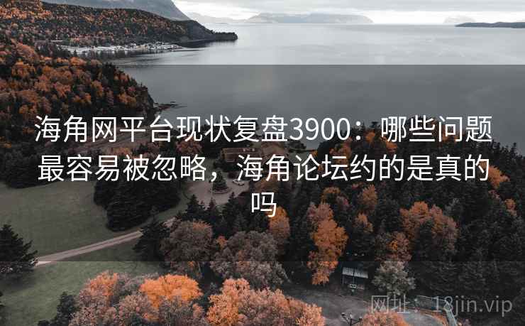 海角网平台现状复盘3900：哪些问题最容易被忽略，海角论坛约的是真的吗