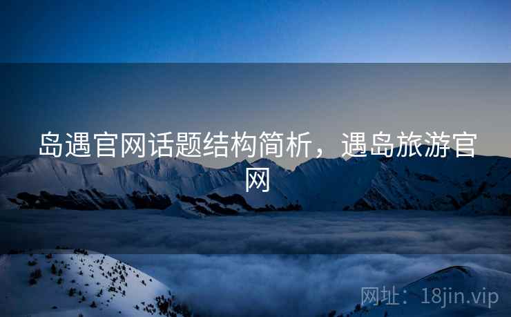 岛遇官网话题结构简析，遇岛旅游官网