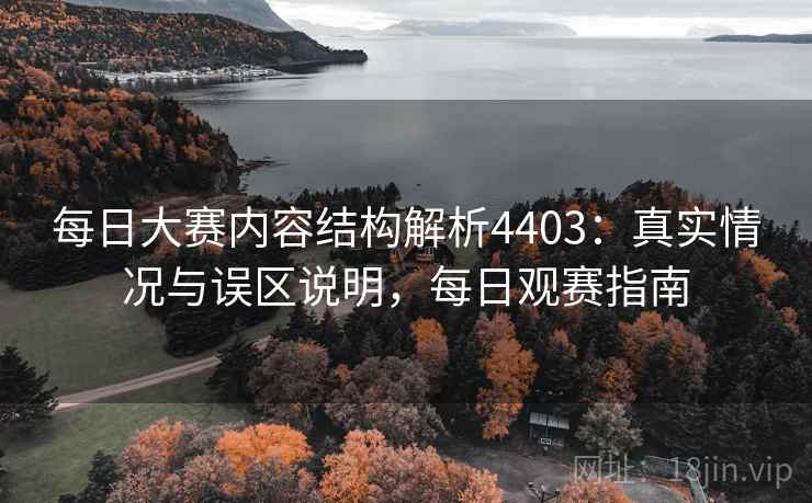 每日大赛内容结构解析4403：真实情况与误区说明，每日观赛指南