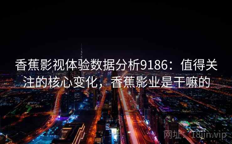 香蕉影视体验数据分析9186：值得关注的核心变化，香蕉影业是干嘛的
