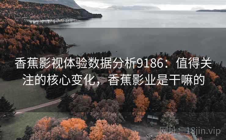 香蕉影视体验数据分析9186：值得关注的核心变化，香蕉影业是干嘛的