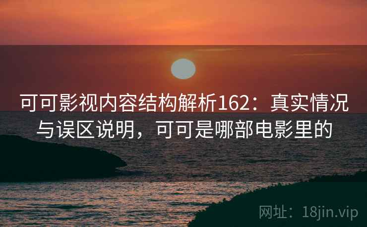 可可影视内容结构解析162：真实情况与误区说明，可可是哪部电影里的