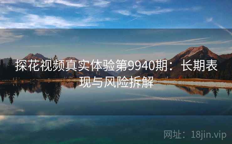 探花视频真实体验第9940期：长期表现与风险拆解