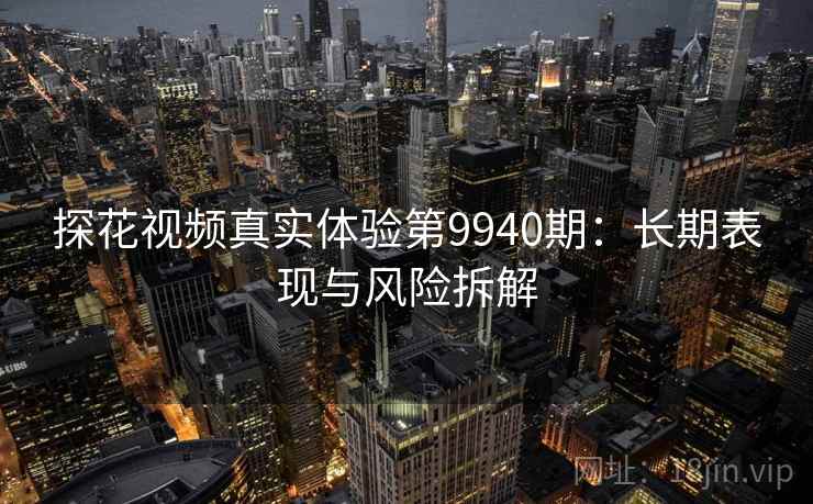 探花视频真实体验第9940期：长期表现与风险拆解