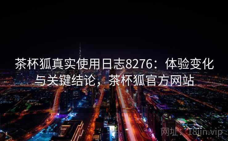 茶杯狐真实使用日志8276：体验变化与关键结论，茶杯狐官方网站