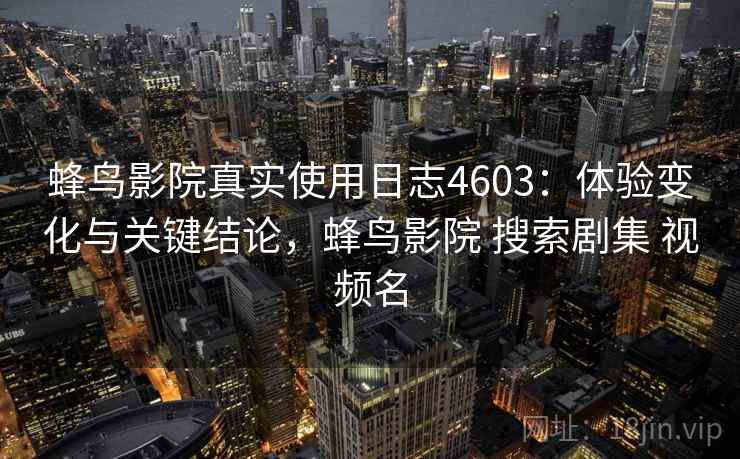 蜂鸟影院真实使用日志4603：体验变化与关键结论，蜂鸟影院 搜索剧集 视频名
