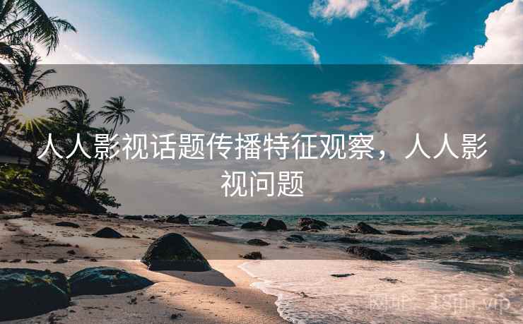 人人影视话题传播特征观察，人人影视问题