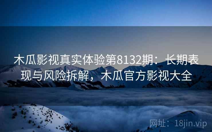 木瓜影视真实体验第8132期：长期表现与风险拆解，木瓜官方影视大全