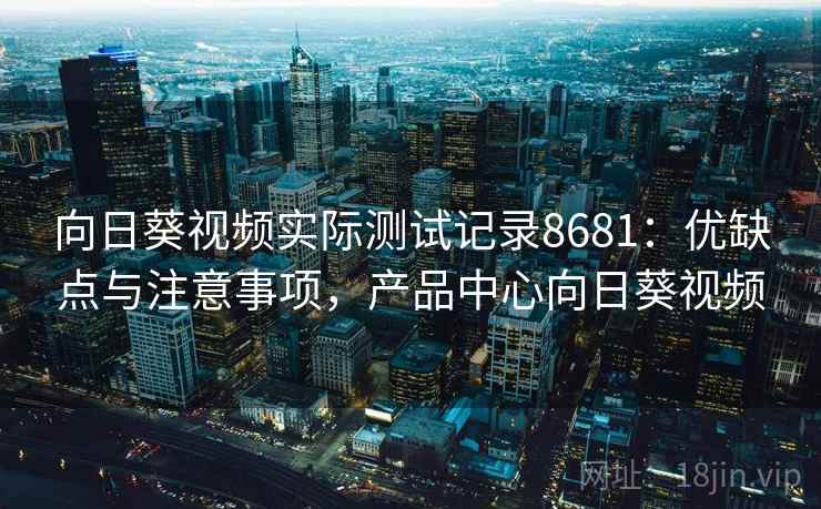 向日葵视频实际测试记录8681：优缺点与注意事项，产品中心向日葵视频