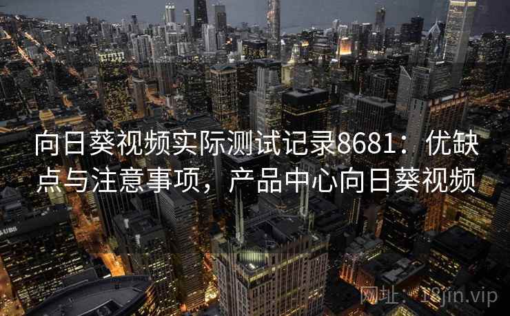 向日葵视频实际测试记录8681：优缺点与注意事项，产品中心向日葵视频