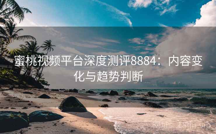 蜜桃视频平台深度测评8884：内容变化与趋势判断
