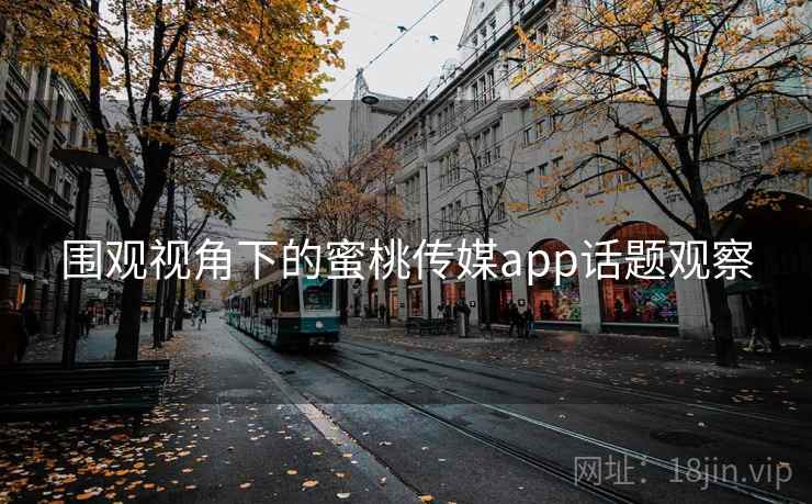 围观视角下的蜜桃传媒app话题观察