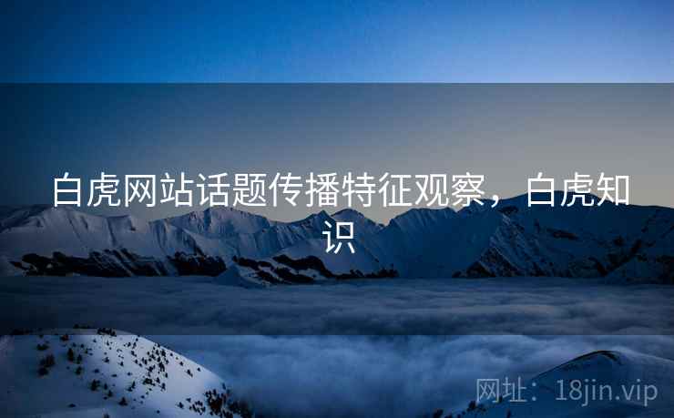 白虎网站话题传播特征观察,白虎知识 白虎网站话题传播特征观察,白虎知识