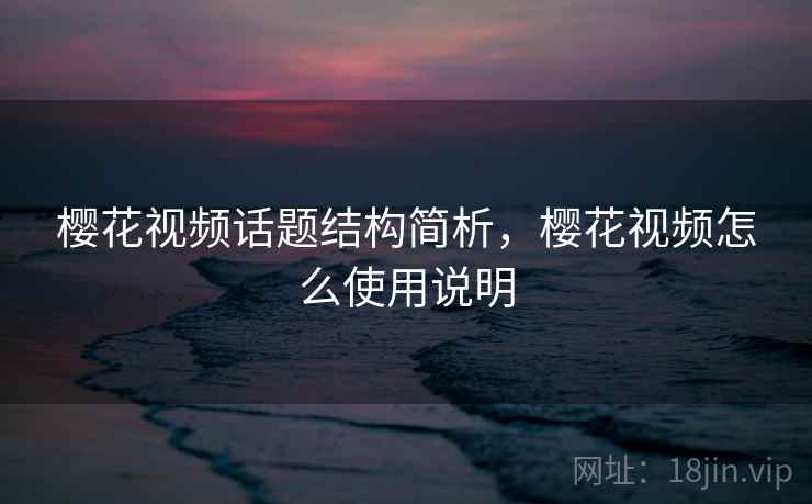 樱花视频话题结构简析，樱花视频怎么使用说明