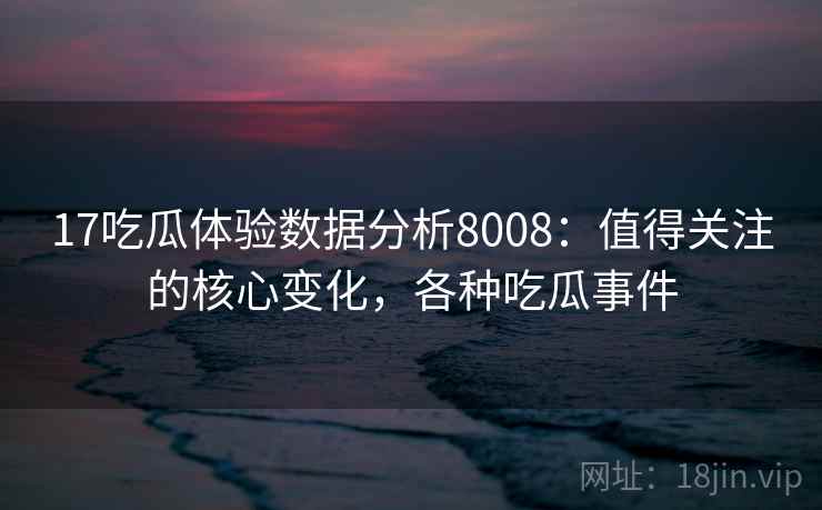 17吃瓜体验数据分析8008：值得关注的核心变化，各种吃瓜事件