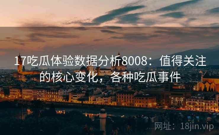 17吃瓜体验数据分析8008：值得关注的核心变化，各种吃瓜事件