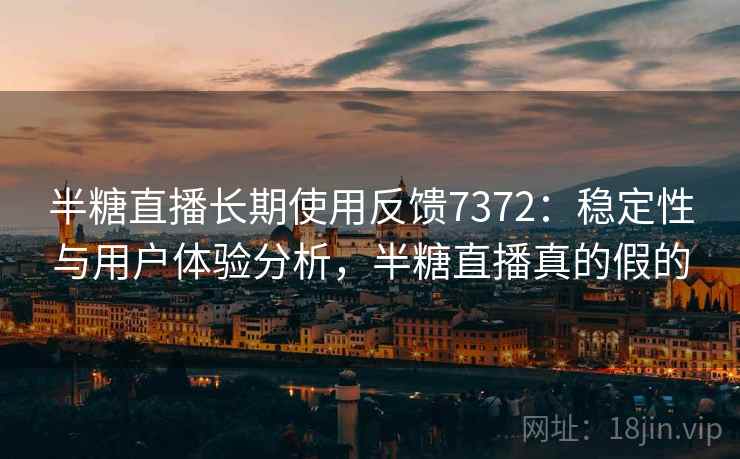 半糖直播长期使用反馈7372：稳定性与用户体验分析，半糖直播真的假的