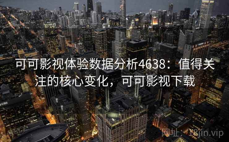 可可影视体验数据分析4638：值得关注的核心变化，可可影视下载
