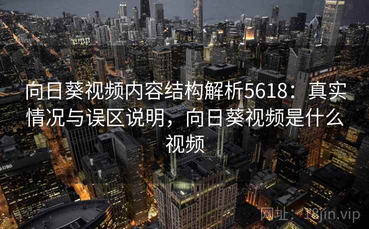 向日葵视频内容结构解析5618：真实情况与误区说明，向日葵视频是什么视频