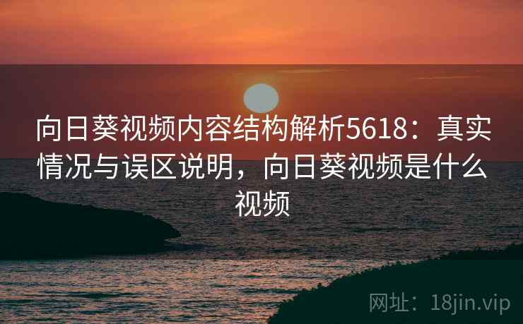 向日葵视频内容结构解析5618：真实情况与误区说明，向日葵视频是什么视频