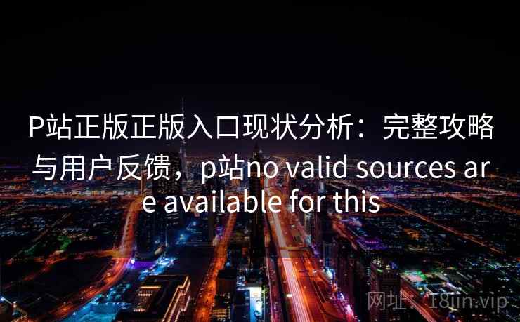 P站正版正版入口现状分析：完整攻略与用户反馈，p站no valid sources are available for this