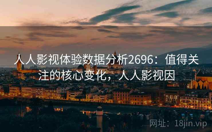 人人影视体验数据分析2696：值得关注的核心变化，人人影视因