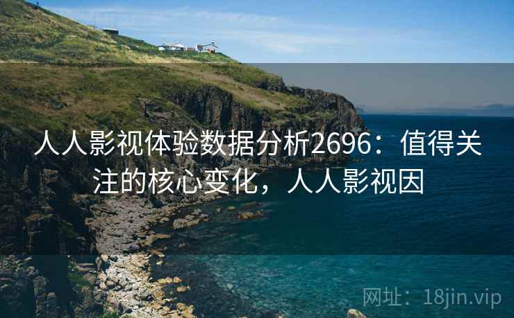 人人影视体验数据分析2696：值得关注的核心变化，人人影视因