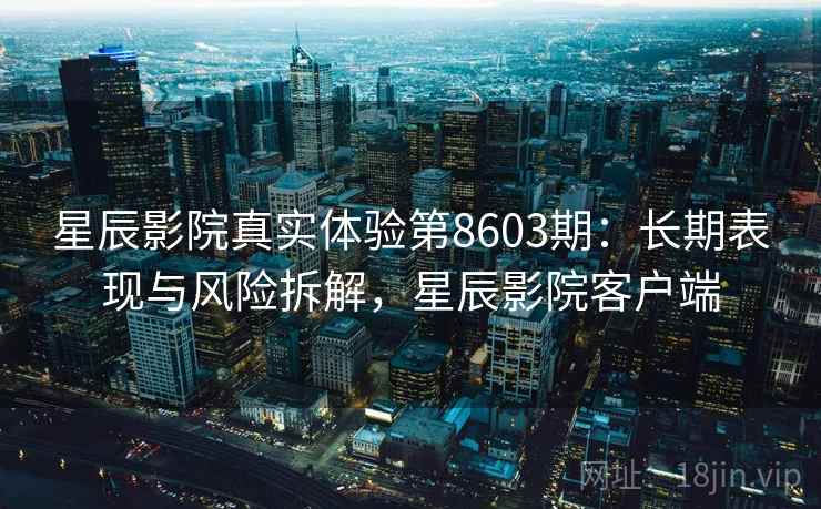 星辰影院真实体验第8603期：长期表现与风险拆解，星辰影院客户端