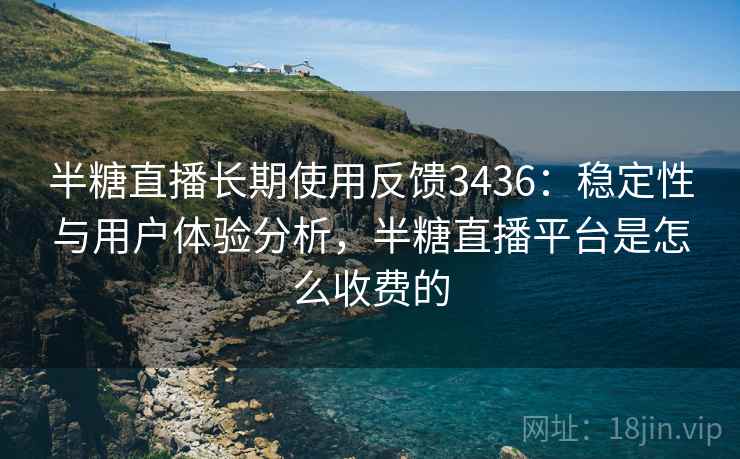 半糖直播长期使用反馈3436：稳定性与用户体验分析，半糖直播平台是怎么收费的