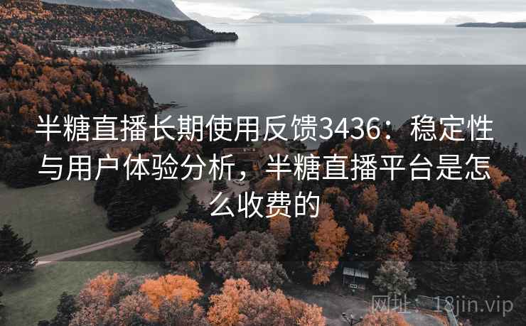 半糖直播长期使用反馈3436：稳定性与用户体验分析，半糖直播平台是怎么收费的
