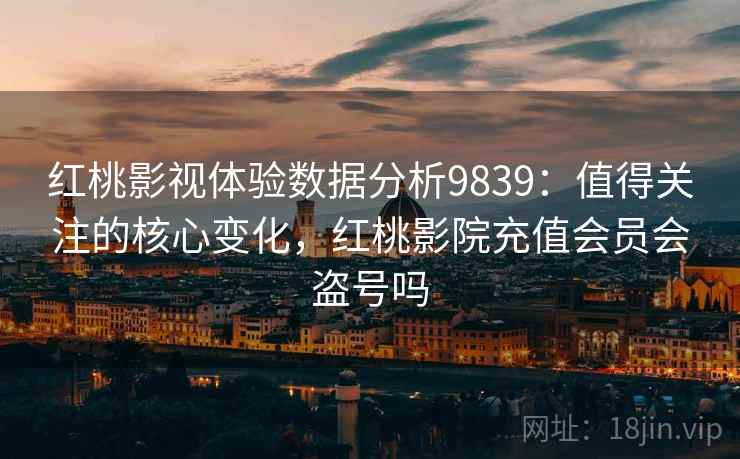 红桃影视体验数据分析9839：值得关注的核心变化，红桃影院充值会员会盗号吗