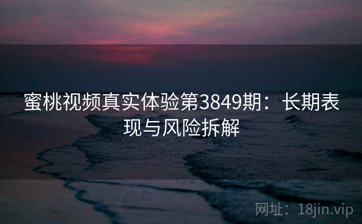蜜桃视频真实体验第3849期：长期表现与风险拆解