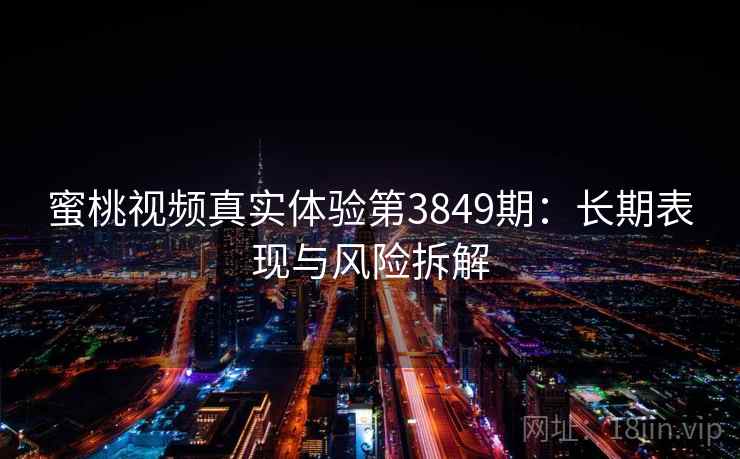 蜜桃视频真实体验第3849期：长期表现与风险拆解