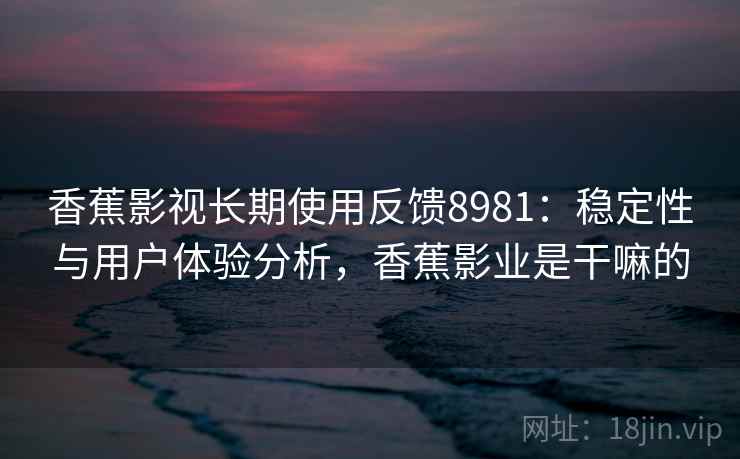 香蕉影视长期使用反馈8981：稳定性与用户体验分析，香蕉影业是干嘛的